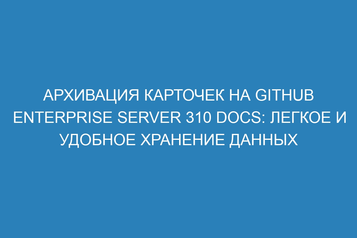 Архивация карточек на GitHub Enterprise Server 310 Docs: легкое и удобное хранение данных