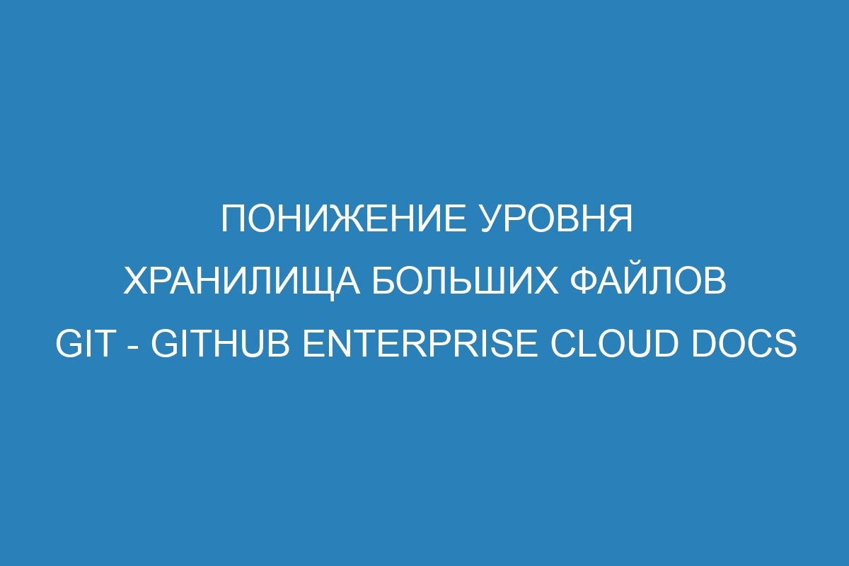 Понижение уровня хранилища больших файлов GIT - GitHub Enterprise Cloud Docs
