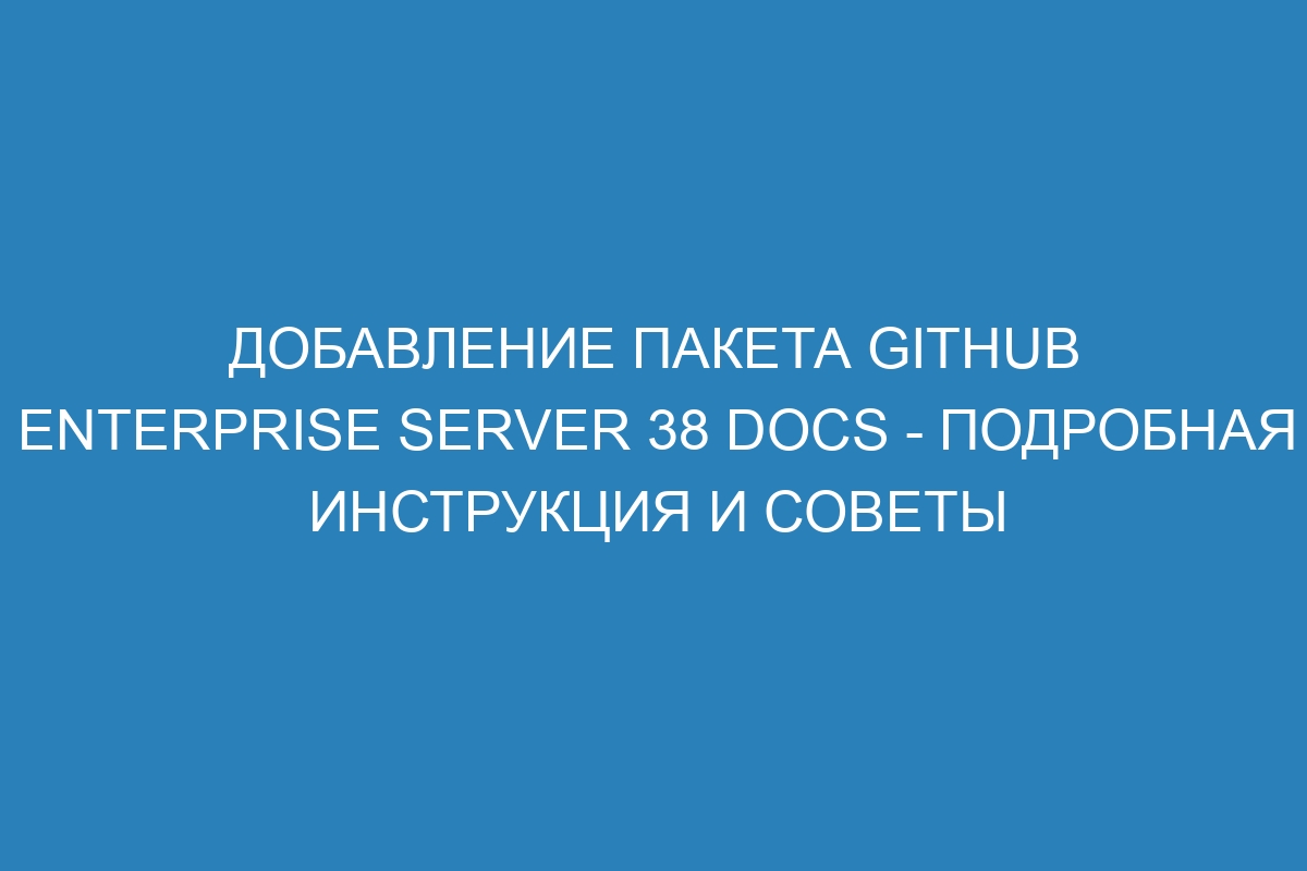 Добавление пакета GitHub Enterprise Server 38 Docs - подробная инструкция и советы