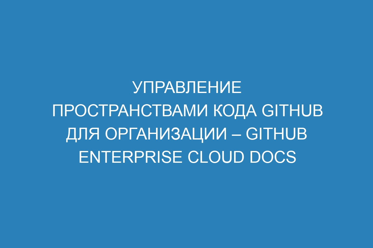 Управление пространствами кода GitHub для организации – GitHub Enterprise Cloud Docs