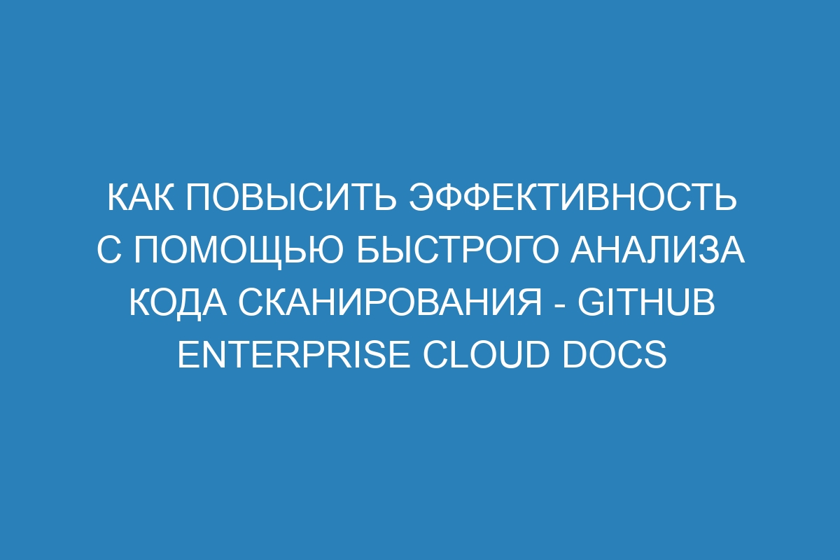 Как повысить эффективность с помощью быстрого анализа кода сканирования - GitHub Enterprise Cloud Docs