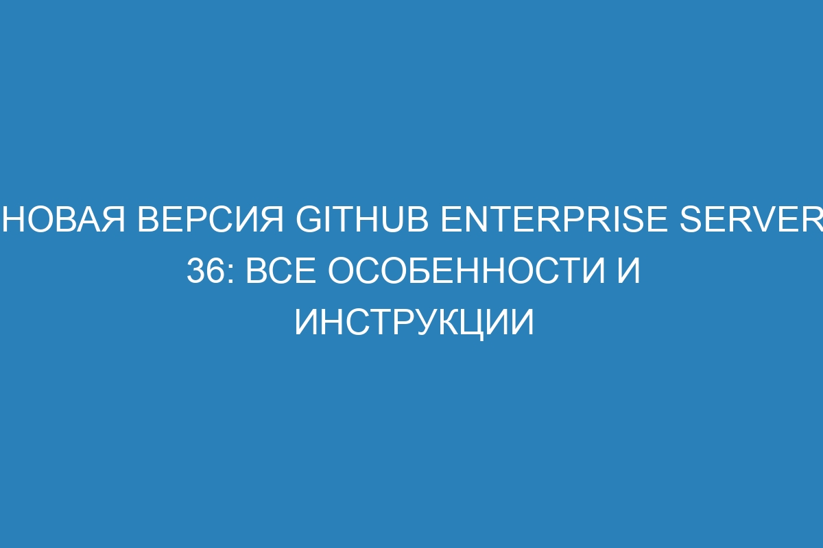 Новая версия GitHub Enterprise Server 36: все особенности и инструкции