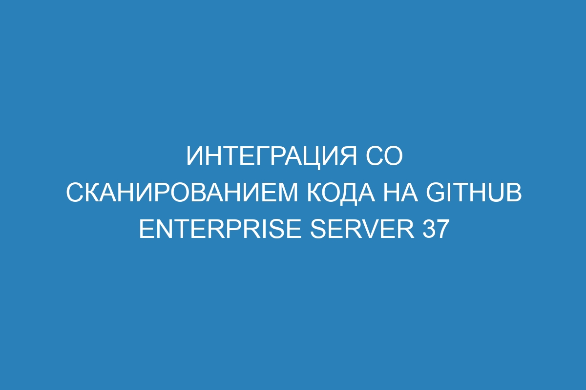 Интеграция со сканированием кода на GitHub Enterprise Server 37