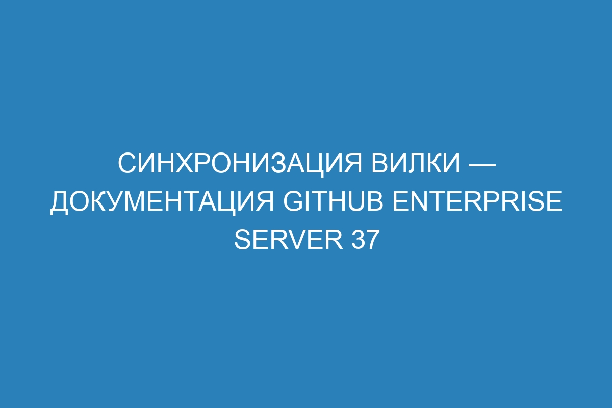 Синхронизация вилки — документация GitHub Enterprise Server 37