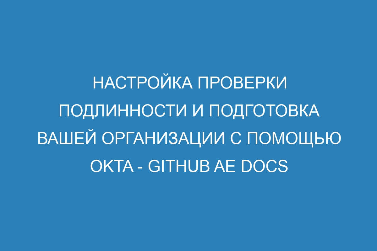 Настройка проверки подлинности и подготовка вашей организации с помощью Okta - GitHub AE Docs