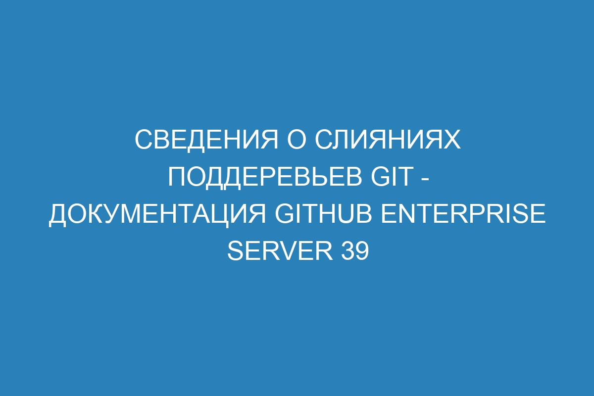 Сведения о слияниях поддеревьев Git - документация GitHub Enterprise Server 39