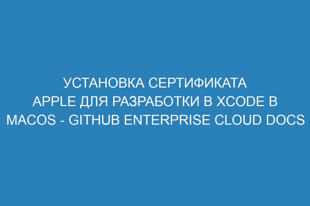 Установка сертификата Apple для разработки в Xcode в macOS - GitHub Enterprise Cloud Docs