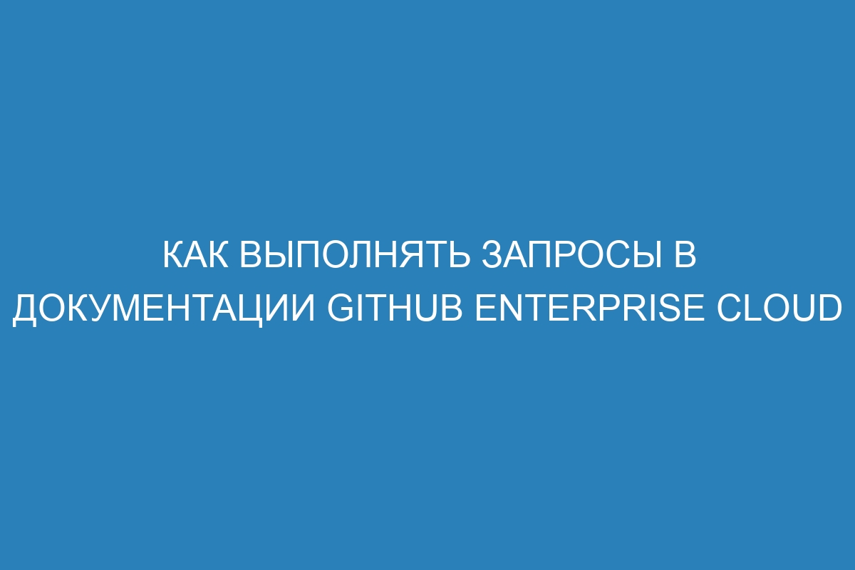 Как выполнять запросы в документации GitHub Enterprise Cloud