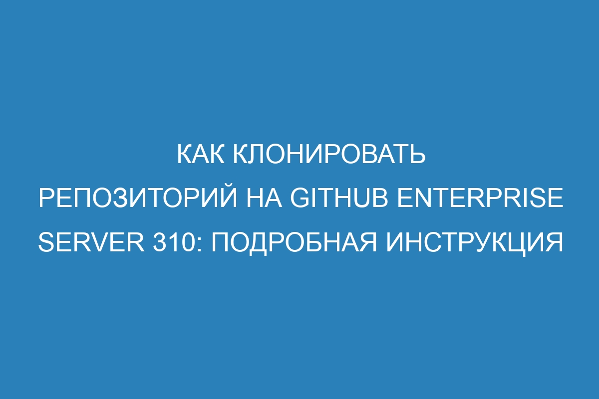 Как клонировать репозиторий на GitHub Enterprise Server 310: подробная инструкция