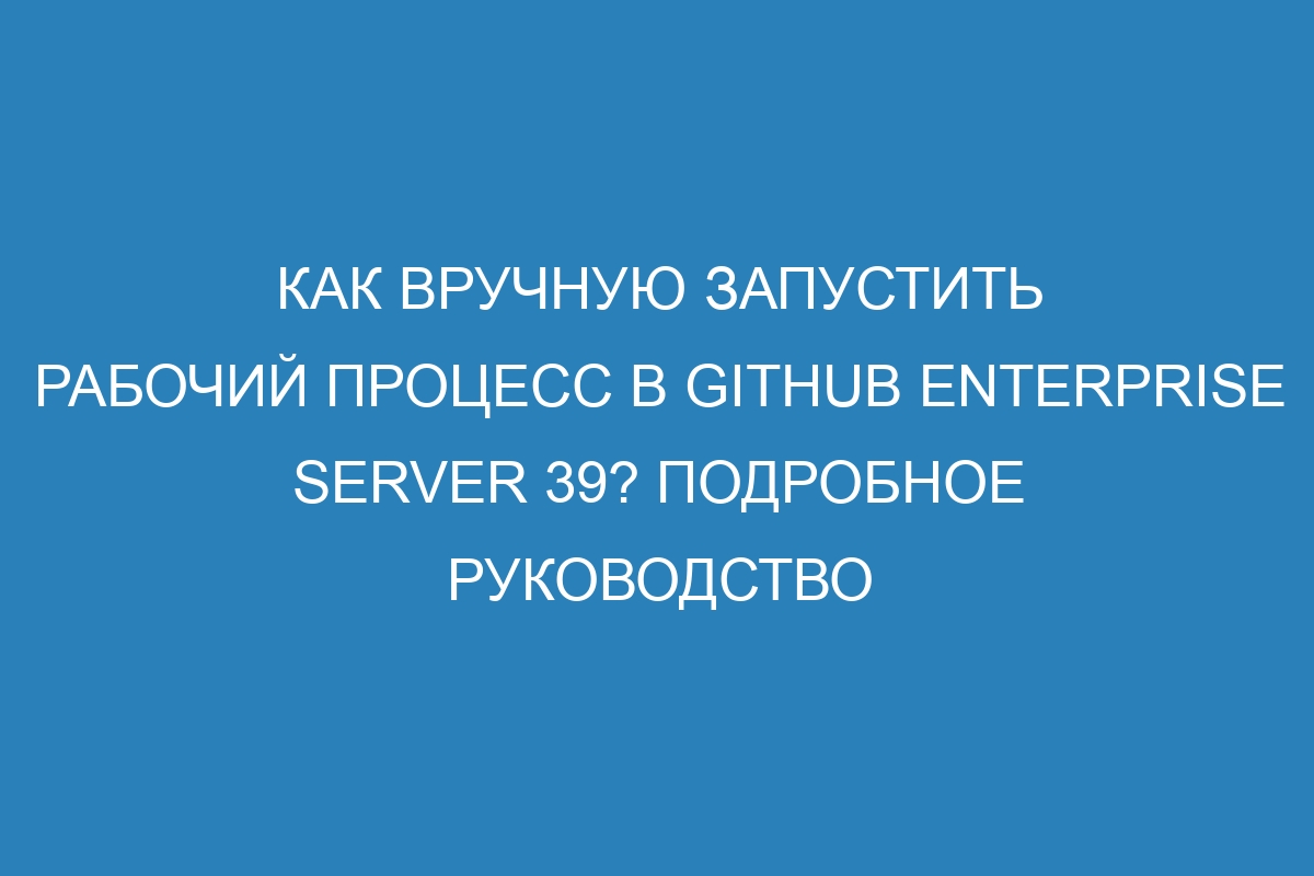 Как вручную запустить рабочий процесс в GitHub Enterprise Server 39? Подробное руководство