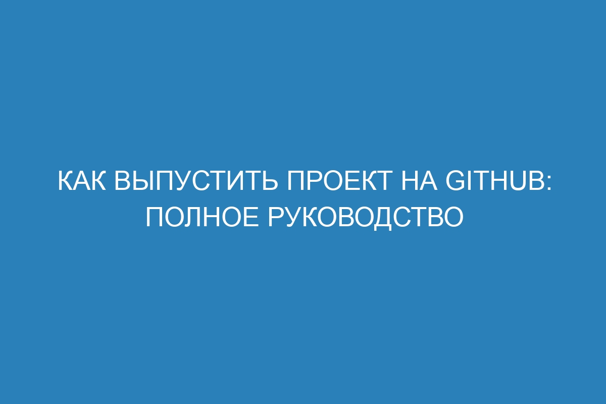 Как выпустить проект на GitHub: полное руководство