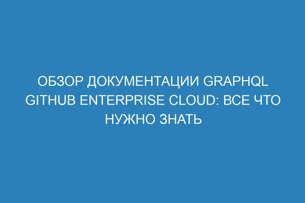 Обзор документации GraphQL GitHub Enterprise Cloud: все что нужно знать