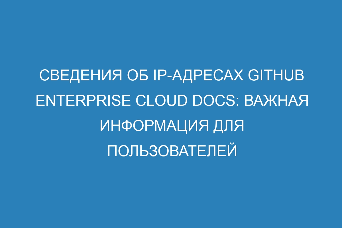 Сведения об IP-адресах GitHub Enterprise Cloud Docs: важная информация для пользователей