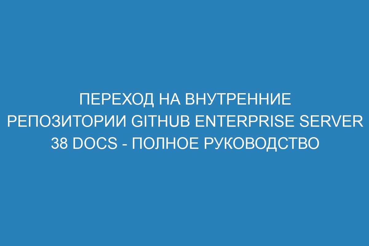 Переход на внутренние репозитории GitHub Enterprise Server 38 Docs - полное руководство