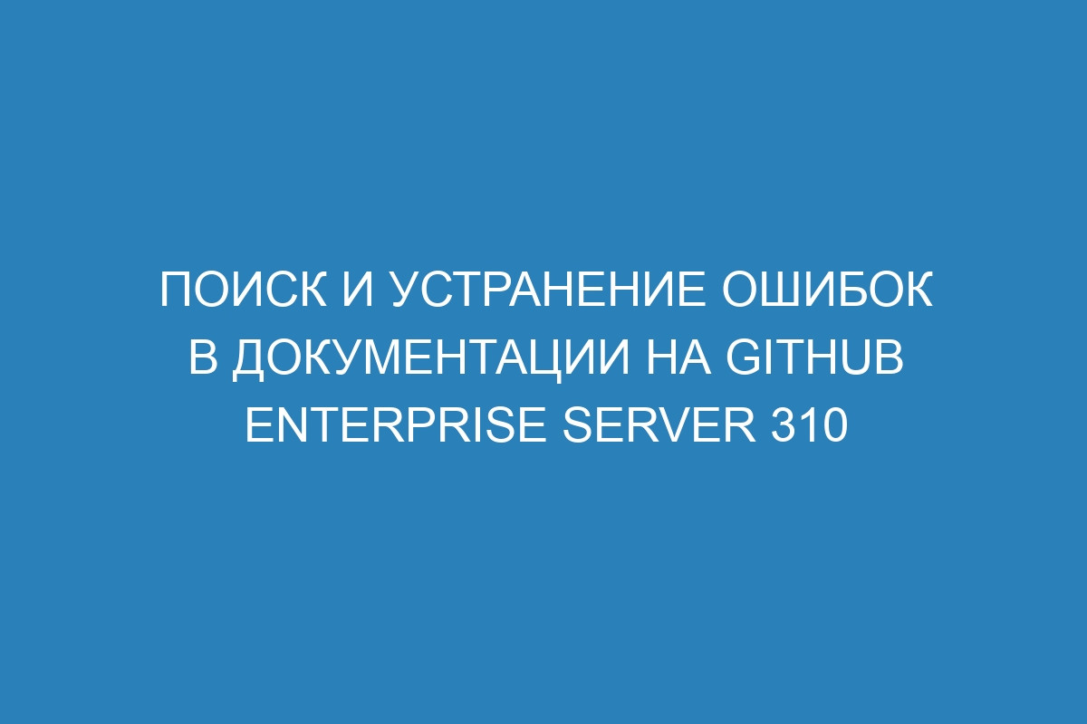 Поиск и устранение ошибок в документации на GitHub Enterprise Server 310