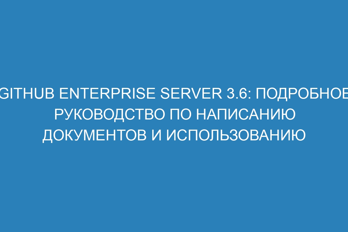 GitHub Enterprise Server 3.6: подробное руководство по написанию документов и использованию