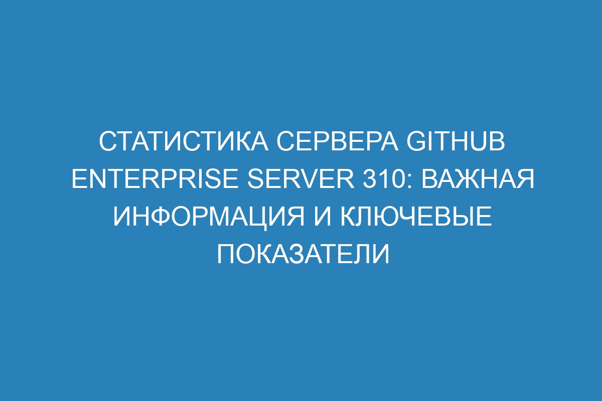 Статистика сервера GitHub Enterprise Server 310: Важная информация и ключевые показатели