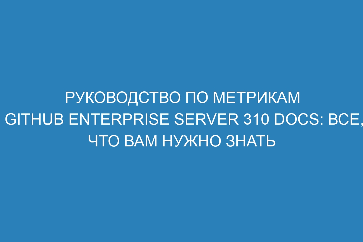 Руководство по метрикам GitHub Enterprise Server 310 Docs: все, что вам нужно знать