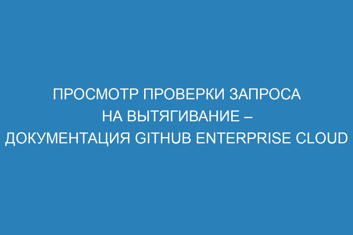 Просмотр проверки запроса на вытягивание – документация GitHub Enterprise Cloud