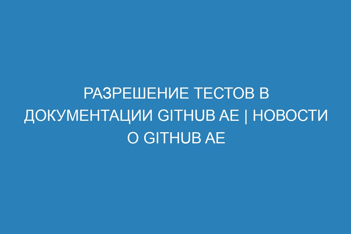 Разрешение тестов в документации GitHub AE | Новости о GitHub AE