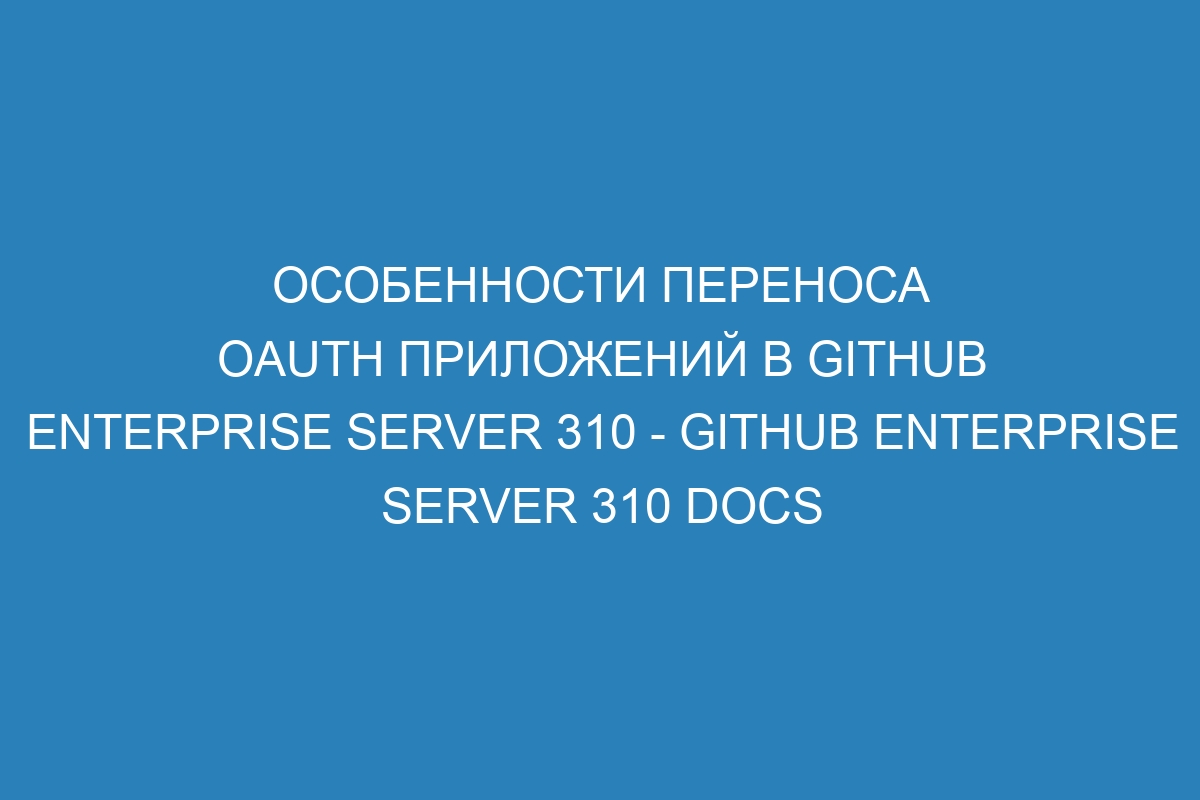 Особенности переноса OAuth приложений в GitHub Enterprise Server 310 - GitHub Enterprise Server 310 Docs