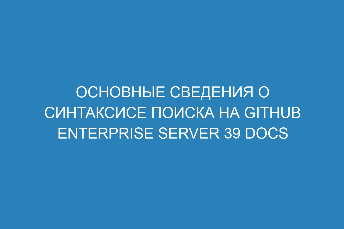 Основные сведения о синтаксисе поиска на GitHub Enterprise Server 39 Docs