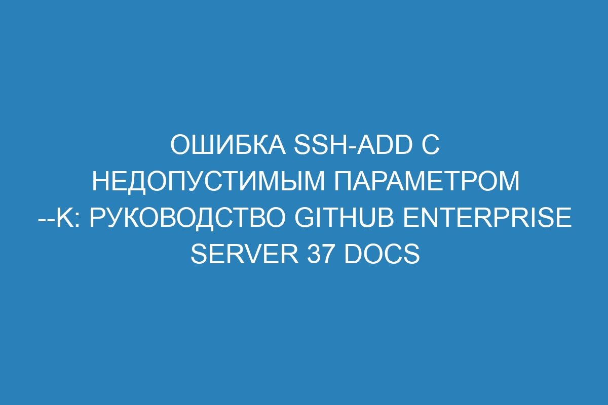 Ошибка ssh-add с недопустимым параметром --K: Руководство GitHub Enterprise Server 37 Docs