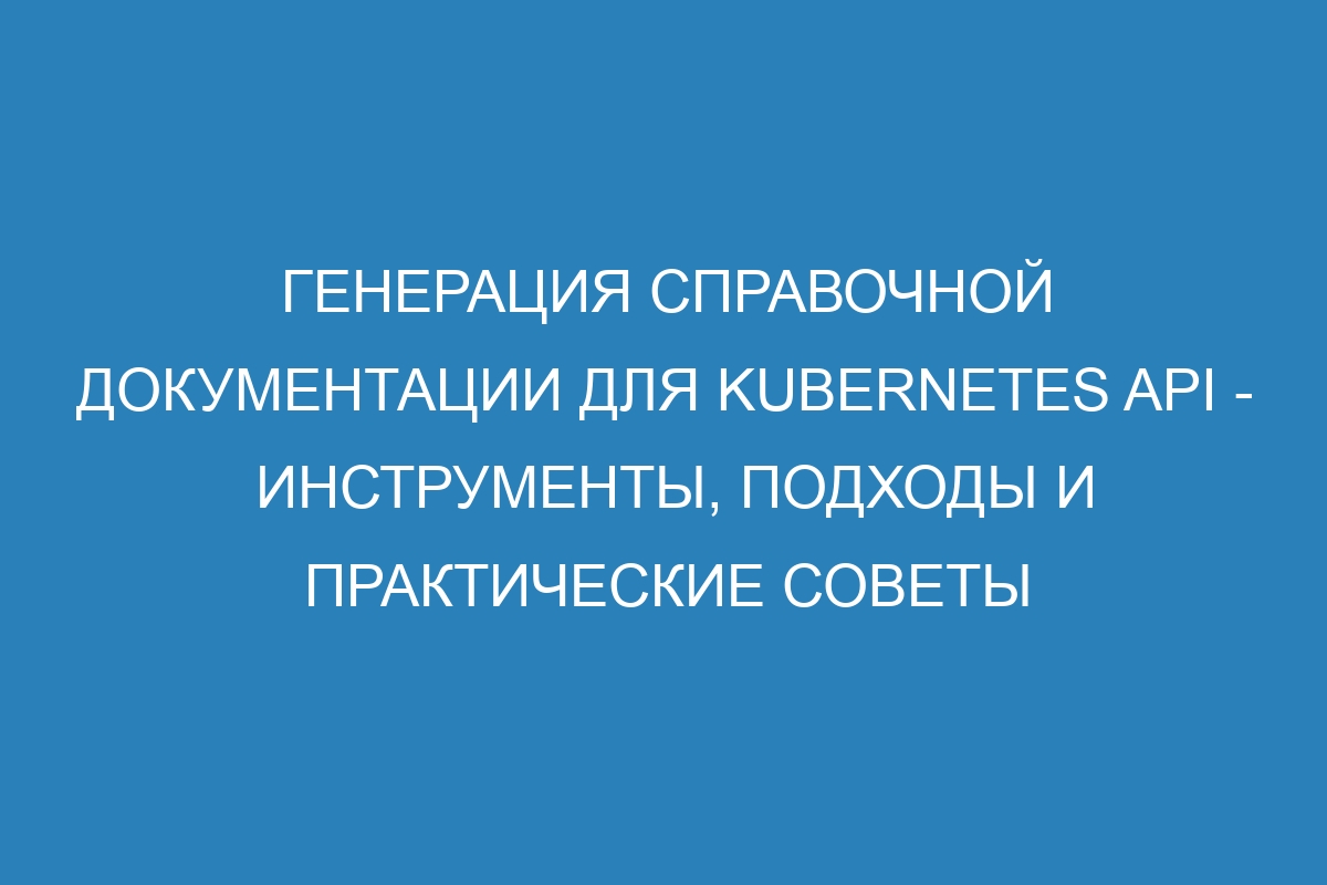 Генерация справочной документации для Kubernetes API - инструменты, подходы и практические советы