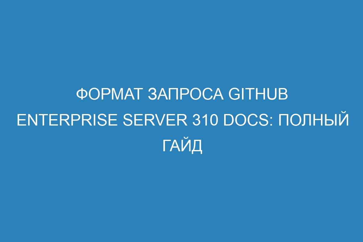 Формат запроса GitHub Enterprise Server 310 Docs: полный гайд