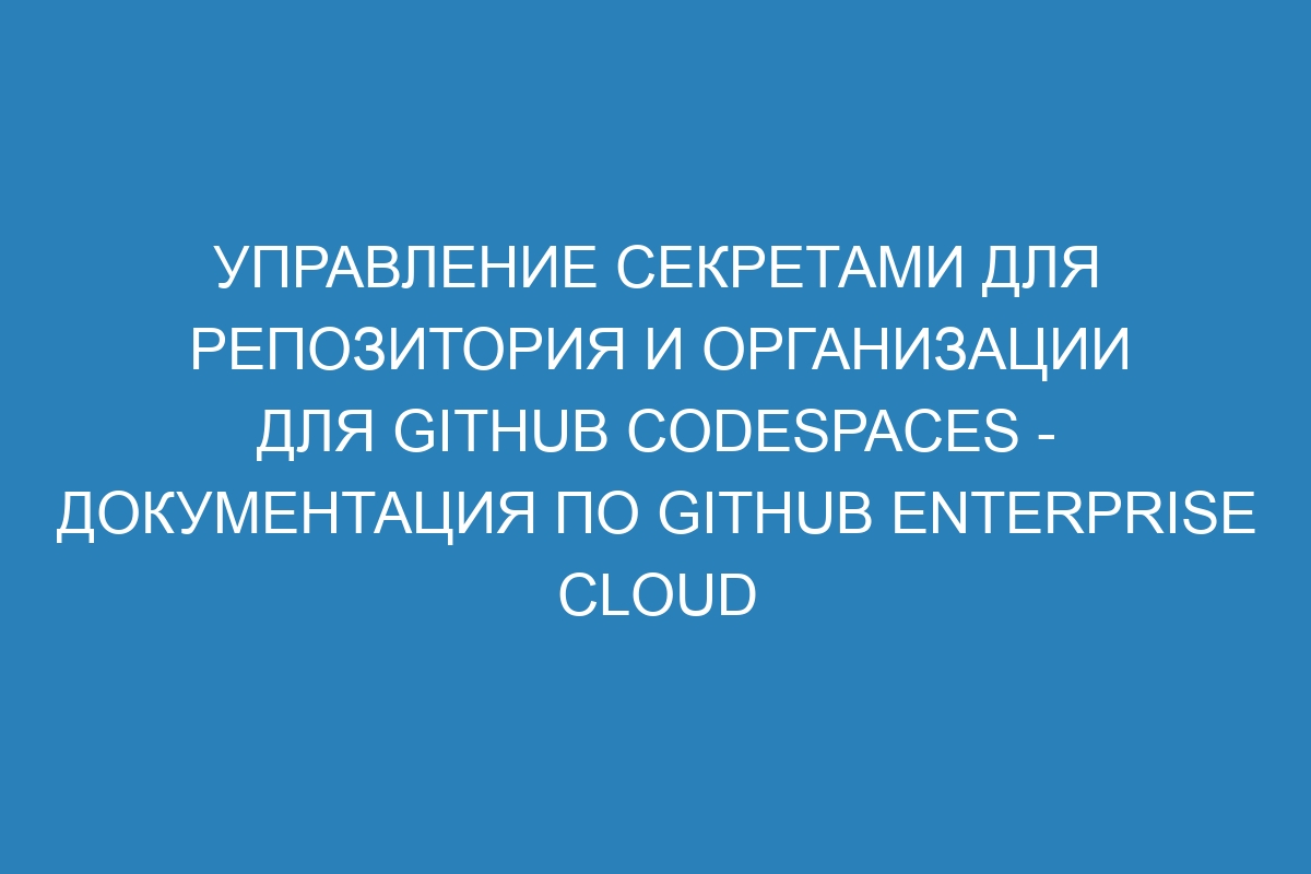 Управление секретами для репозитория и организации для GitHub Codespaces - документация по GitHub Enterprise Cloud