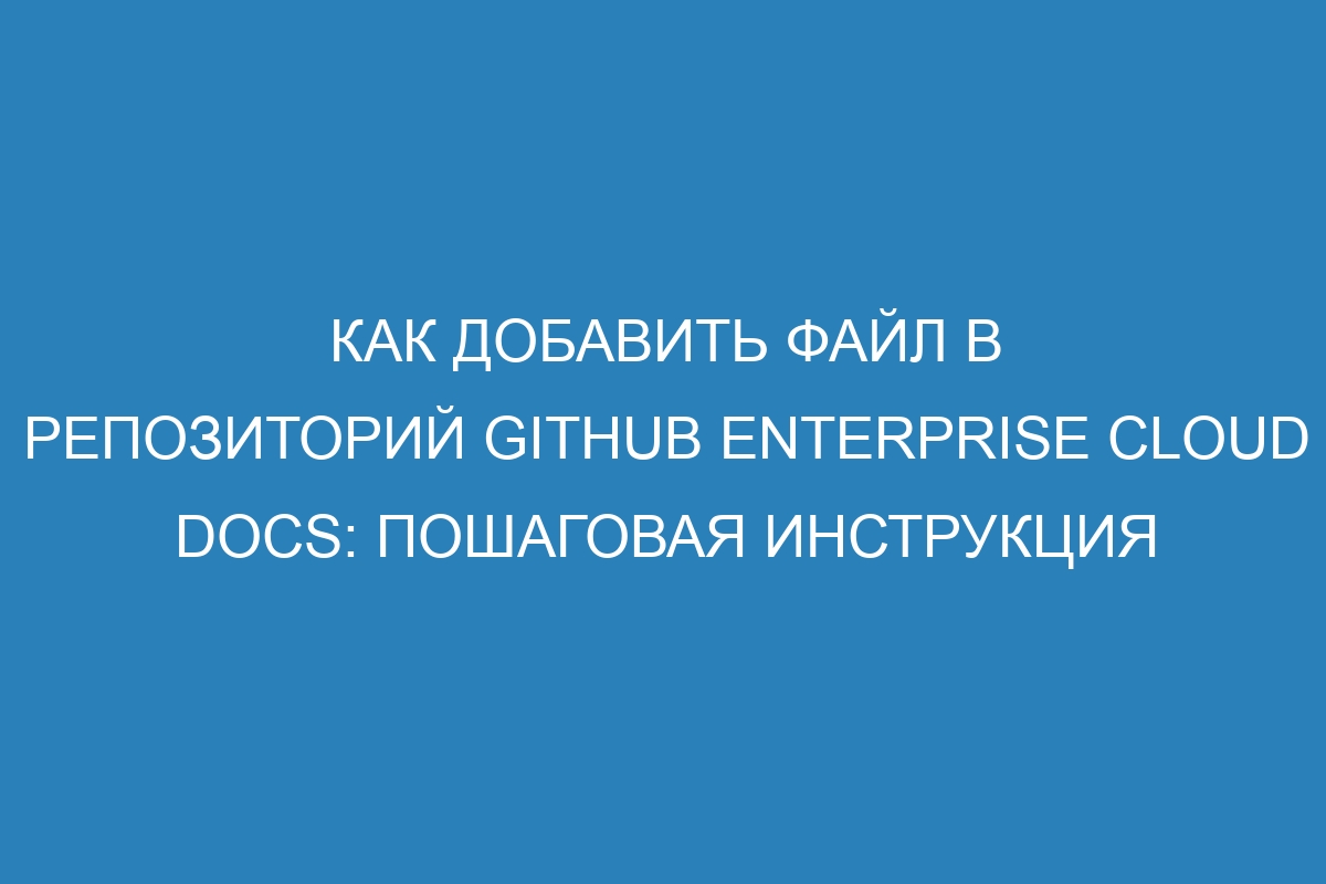 Как добавить файл в репозиторий GitHub Enterprise Cloud Docs: пошаговая инструкция