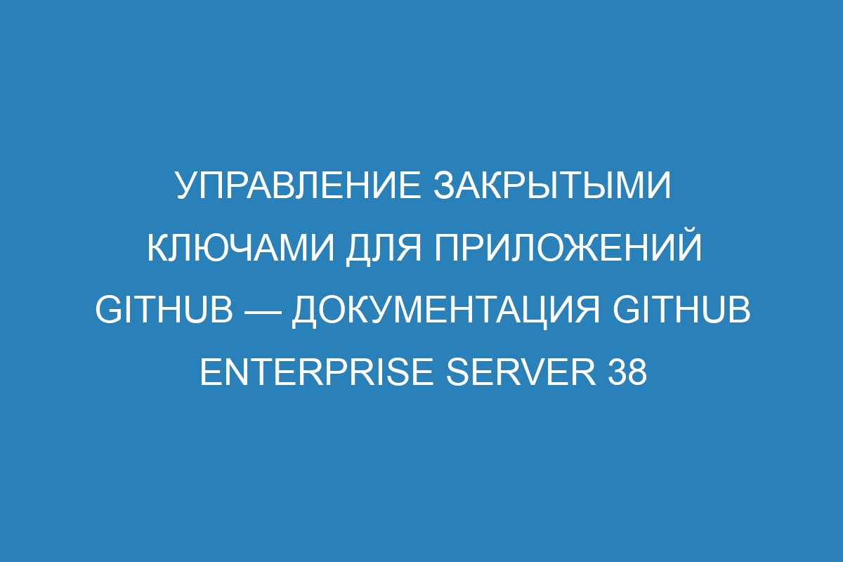 Управление закрытыми ключами для приложений GitHub — документация GitHub Enterprise Server 38