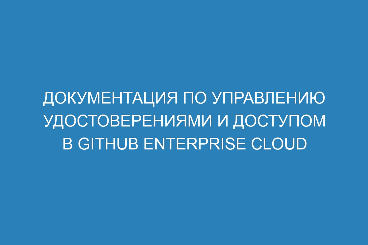 Документация по управлению удостоверениями и доступом в GitHub Enterprise Cloud