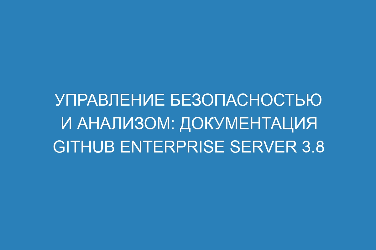 Управление безопасностью и анализом: документация GitHub Enterprise Server 3.8