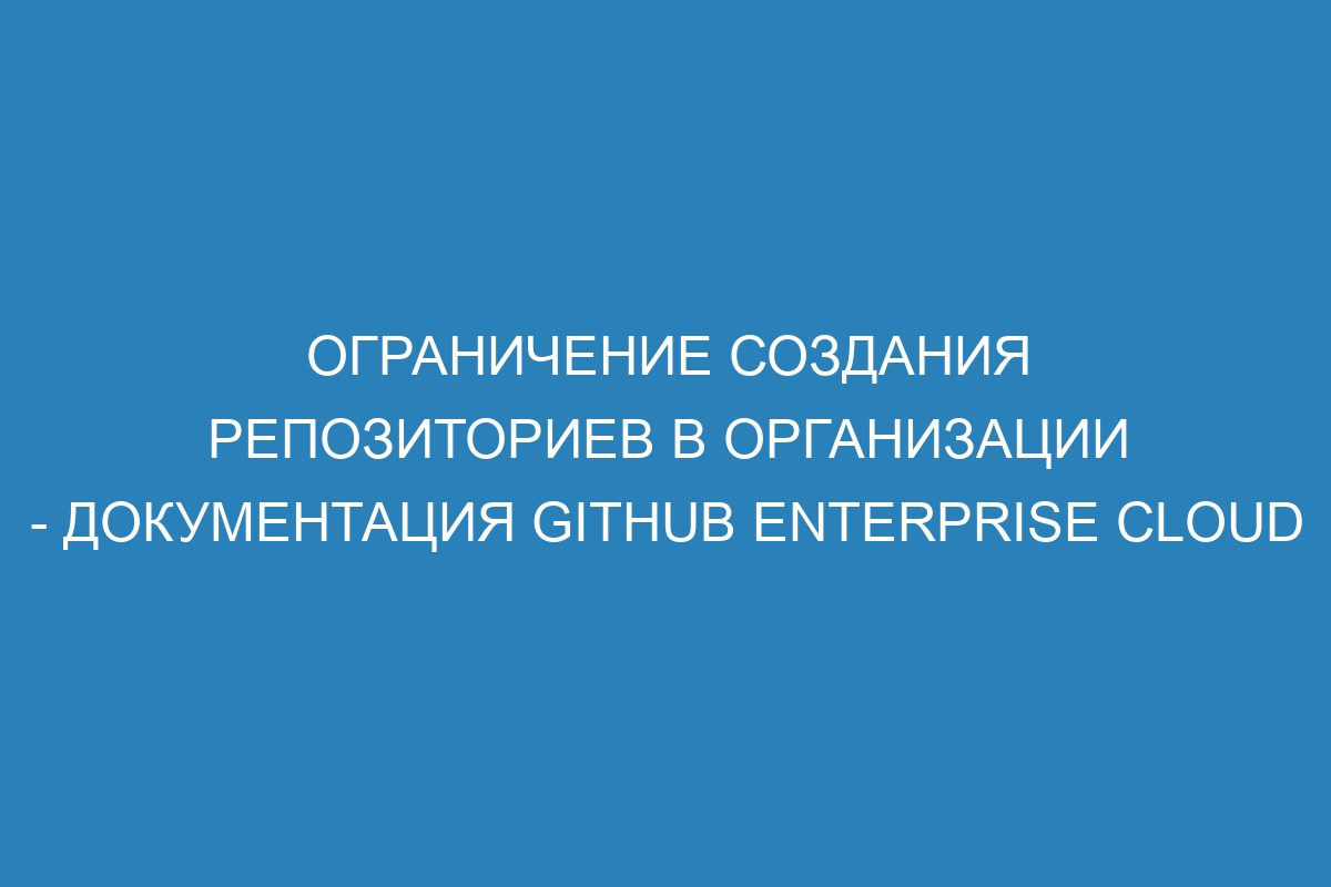 Ограничение создания репозиториев в организации - документация GitHub Enterprise Cloud