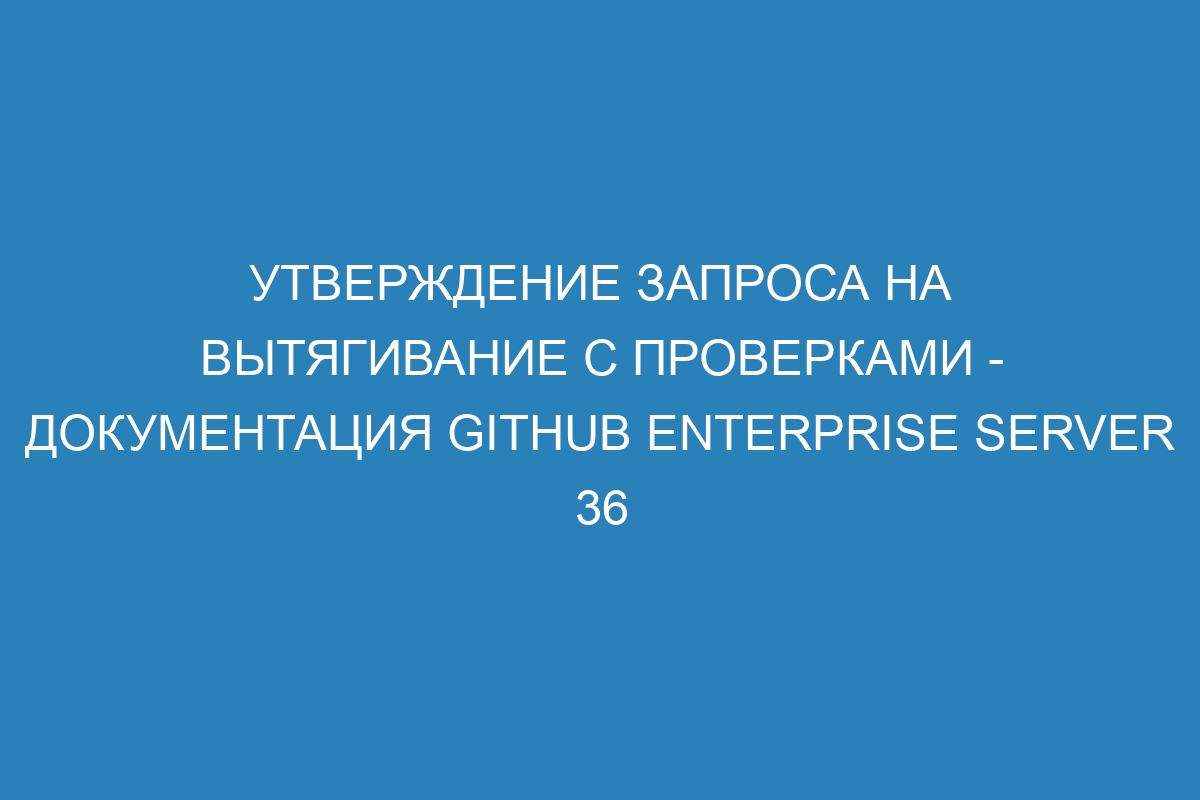 Утверждение запроса на вытягивание с проверками - документация GitHub Enterprise Server 36
