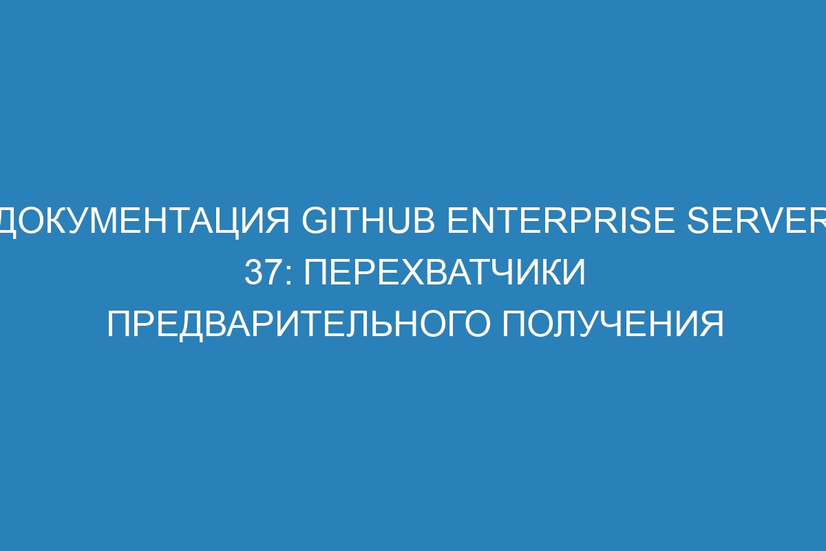 Документация GitHub Enterprise Server 37: перехватчики предварительного получения