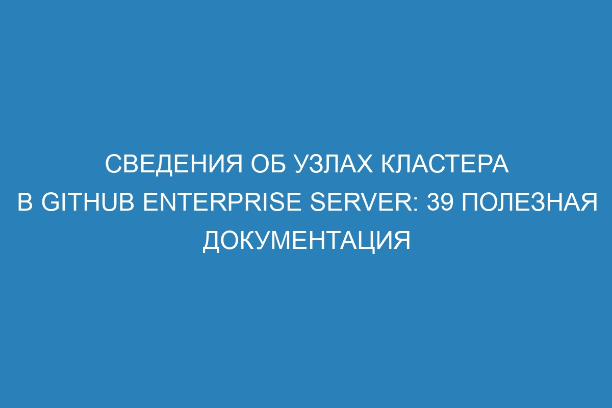 Сведения об узлах кластера в GitHub Enterprise Server: 39 полезная документация