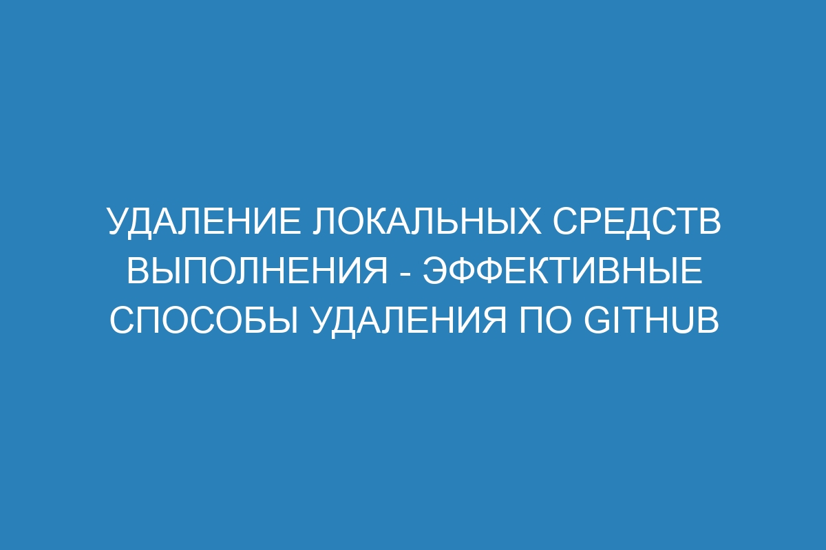 Удаление локальных средств выполнения - эффективные способы удаления по GitHub