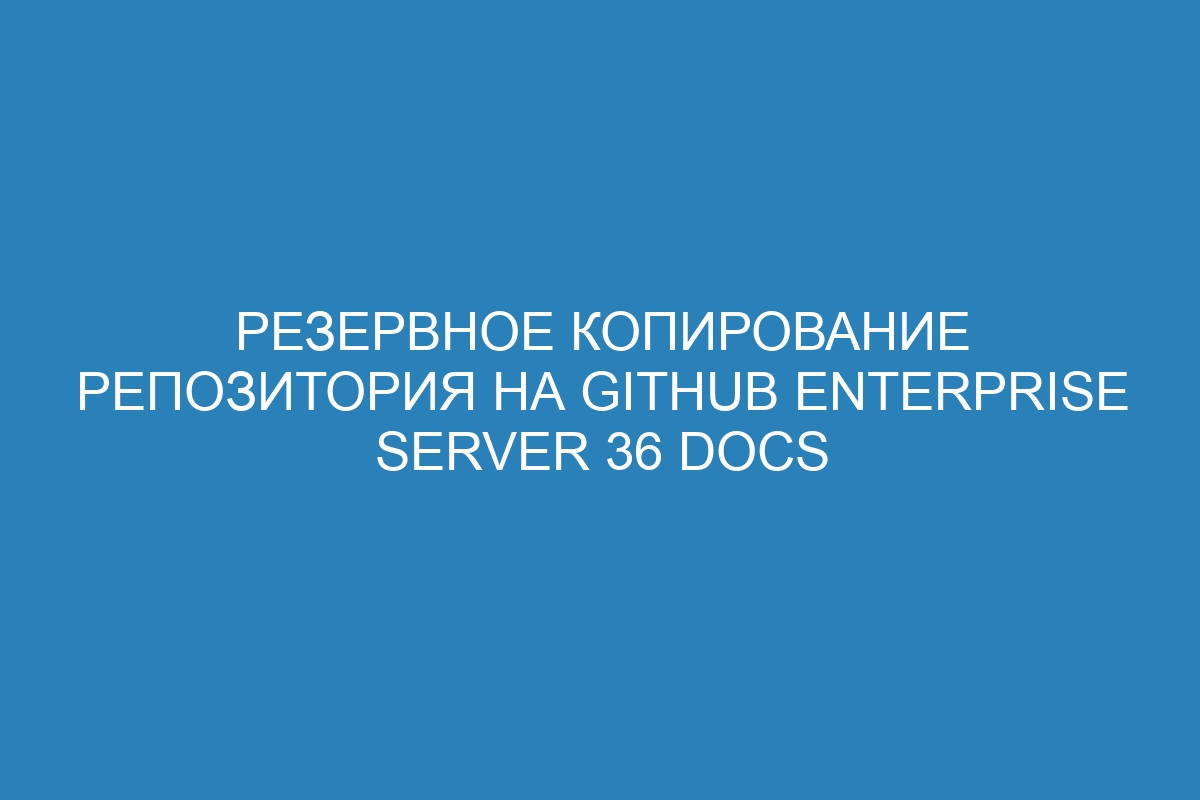 Резервное копирование репозитория на GitHub Enterprise Server 36 Docs