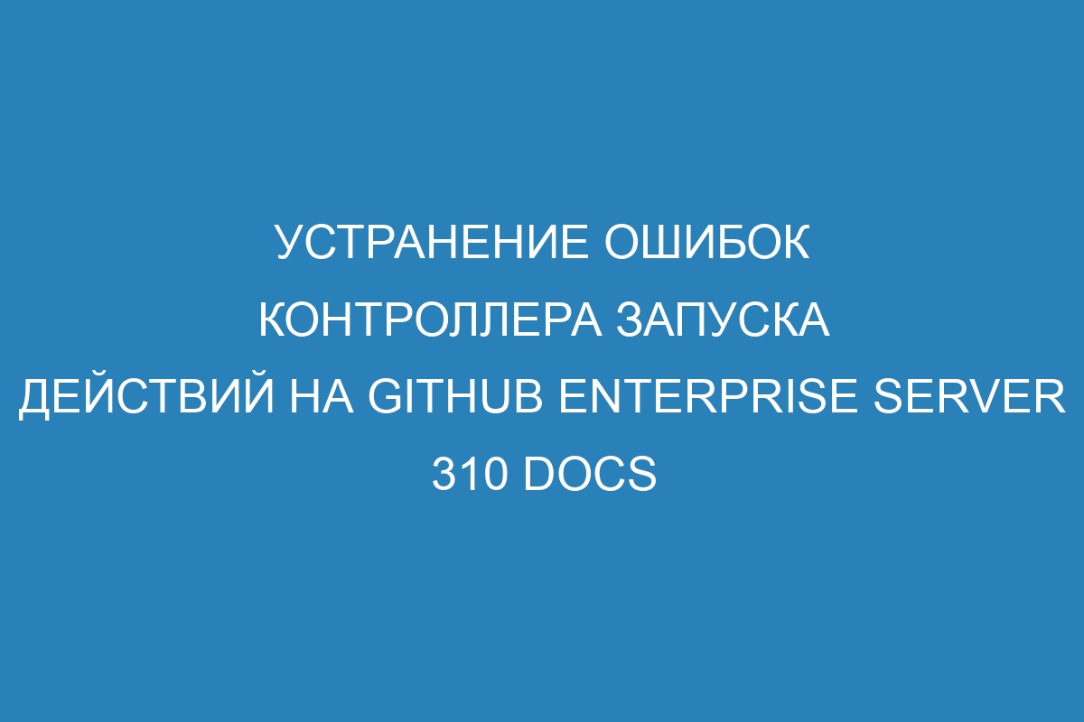 Устранение ошибок контроллера запуска действий на GitHub Enterprise Server 310 Docs