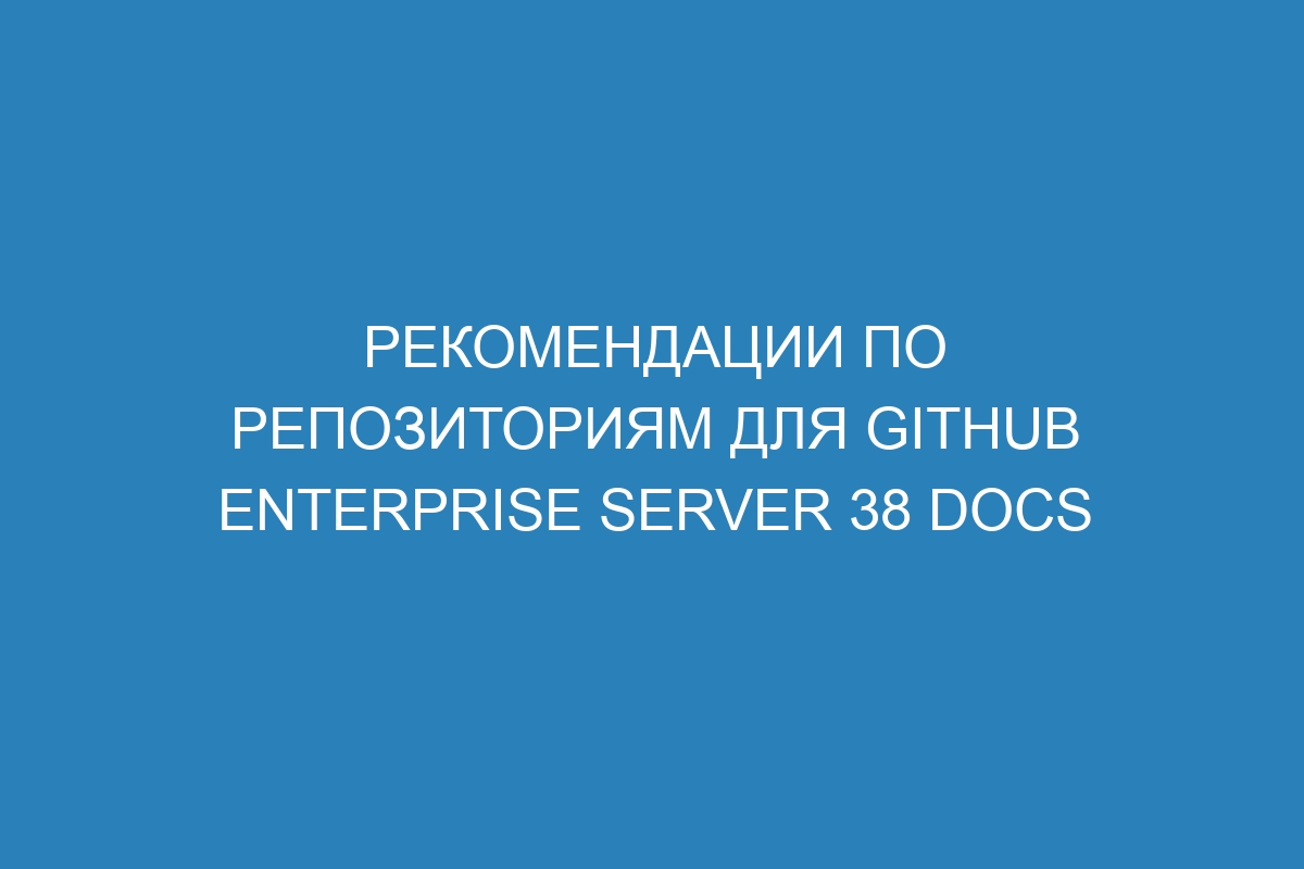 Рекомендации по репозиториям для GitHub Enterprise Server 38 Docs