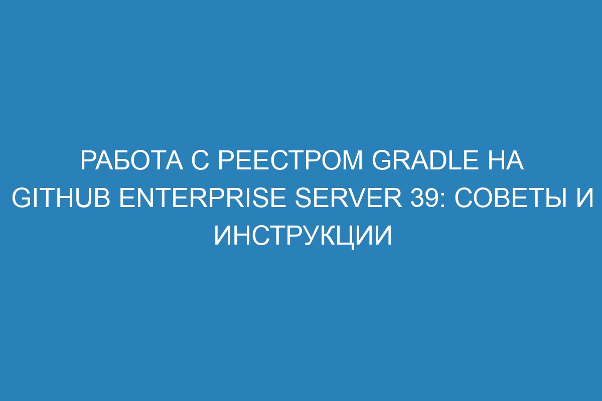 Работа с реестром Gradle на GitHub Enterprise Server 39: советы и инструкции