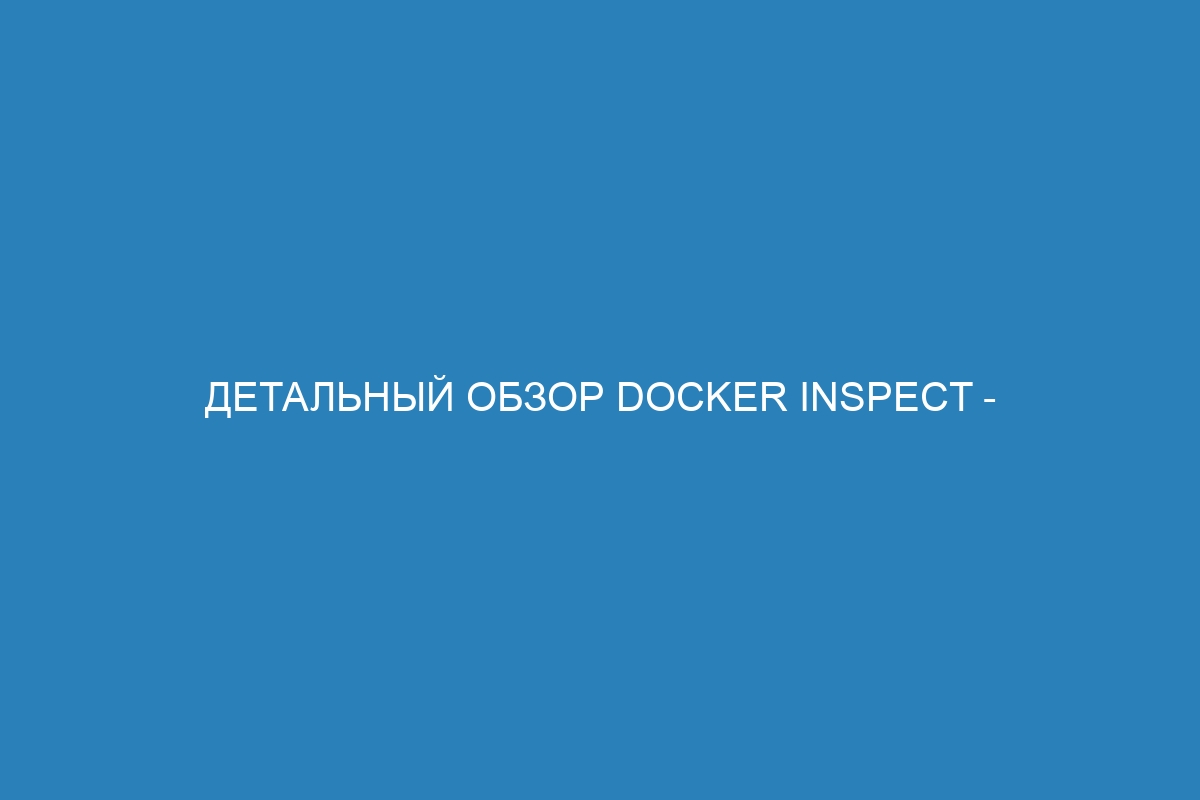 Детальный обзор Docker inspect - инструмент для анализа Docker контейнеров