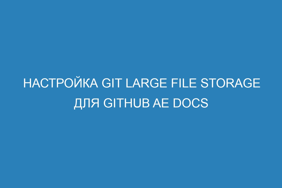 Настройка Git Large File Storage для GitHub AE Docs