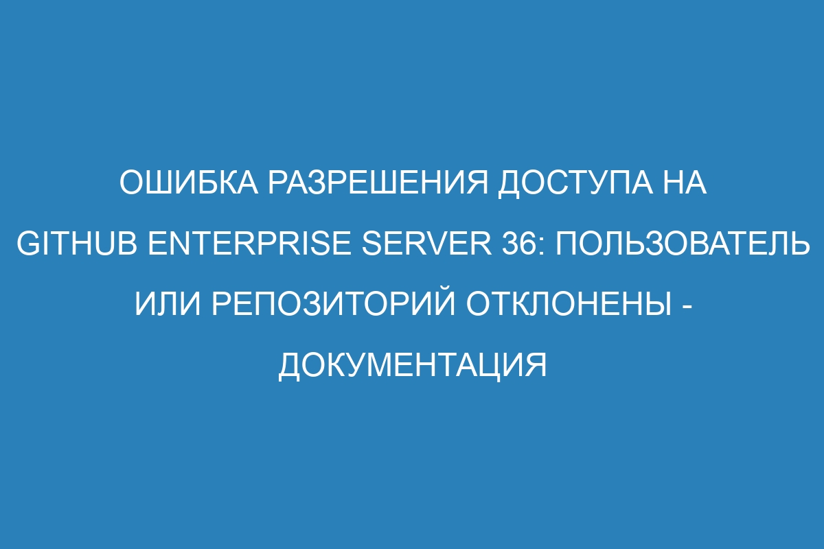 Ошибка разрешения доступа на GitHub Enterprise Server 36: пользователь или репозиторий отклонены - документация