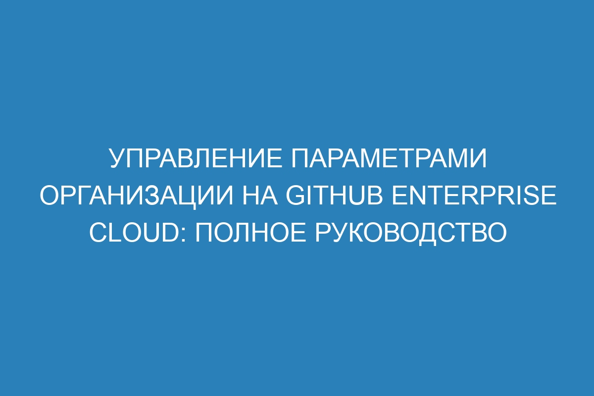 Управление параметрами организации на GitHub Enterprise Cloud: полное руководство