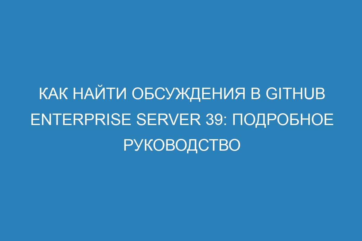 Как найти обсуждения в GitHub Enterprise Server 39: подробное руководство