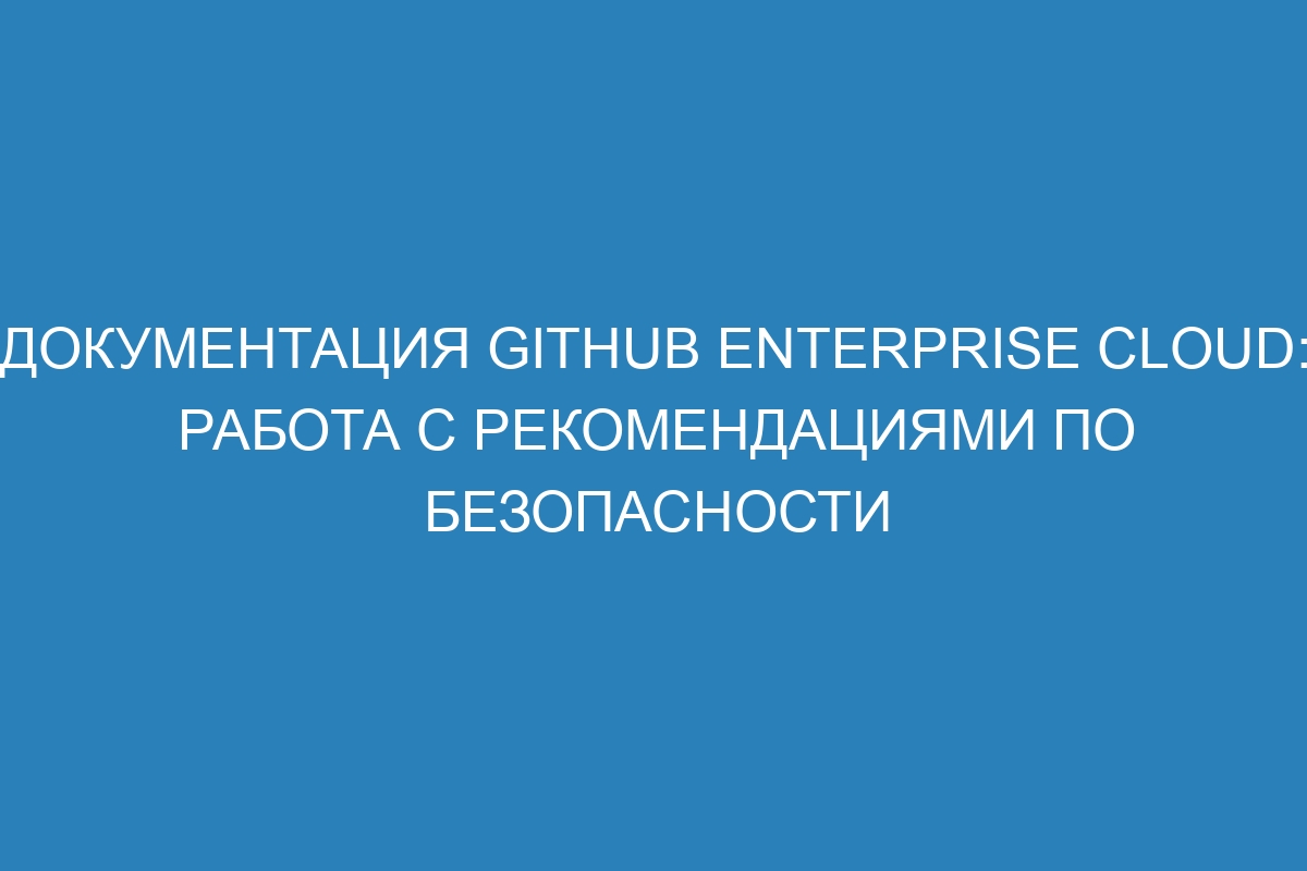 Документация GitHub Enterprise Cloud: работа с рекомендациями по безопасности