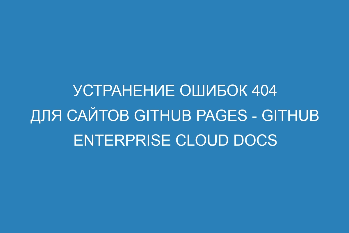 Устранение ошибок 404 для сайтов GitHub Pages - GitHub Enterprise Cloud Docs